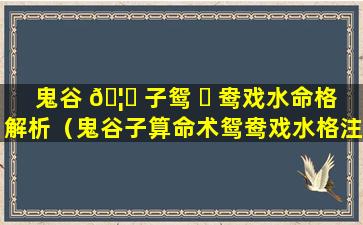 鬼谷 🦊 子鸳 ☘ 鸯戏水命格解析（鬼谷子算命术鸳鸯戏水格注解）